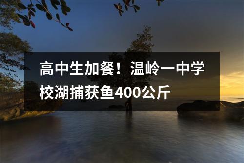 高中生加餐!温岭一中学校湖捕获鱼400公斤