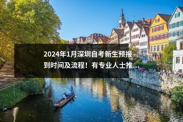 2024年1月深圳自考新生预报到时间及流程!有专业人士推荐!