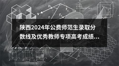 陕西2024年公费师范生录取分数线及优秀教师专项高考成绩提前批复