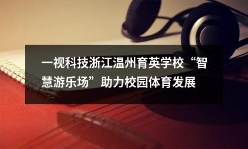 一视科技浙江温州育英学校“智慧游乐场”助力校园体育发展