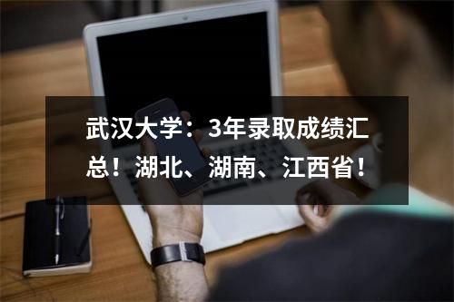 武汉大学:3年录取成绩汇总!湖北、湖南、江西省!