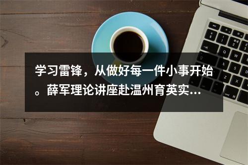 学习雷锋,从做好每一件小事开始。薛军理论讲座赴温州育英实验学校