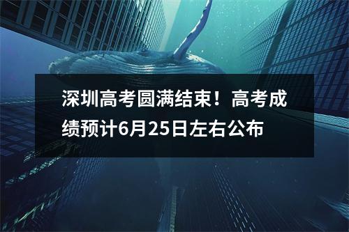 深圳高考圆满结束!高考成绩预计6月25日左右公布