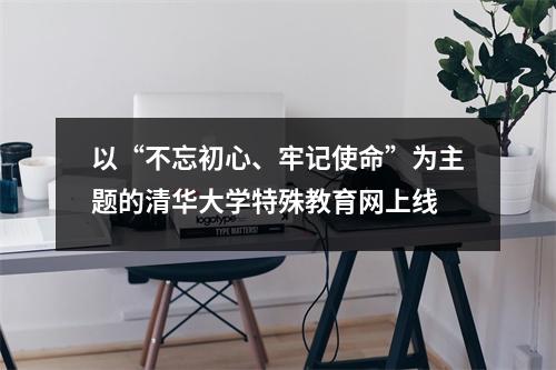 以“不忘初心、牢记使命”为主题的清华大学特殊教育网上线