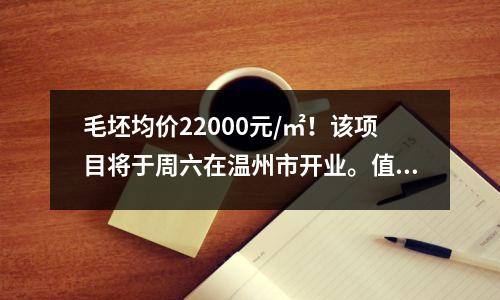 毛坯均价22000元/㎡!该项目将于周六在温州市开业。值得购买吗?