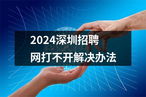 2024深圳招聘网打不开解决办法