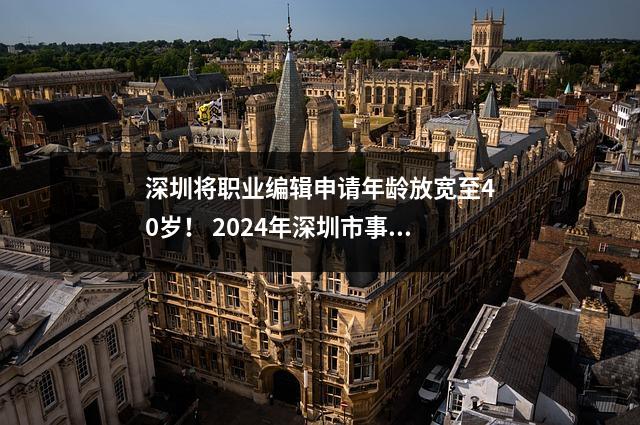 深圳将职业编辑申请年龄放宽至40岁! 2024年深圳市事业单位招聘变动分析
