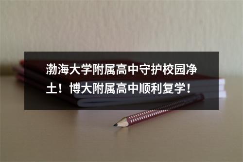 渤海大学附属高中守护校园净土!博大附属高中顺利复学!
