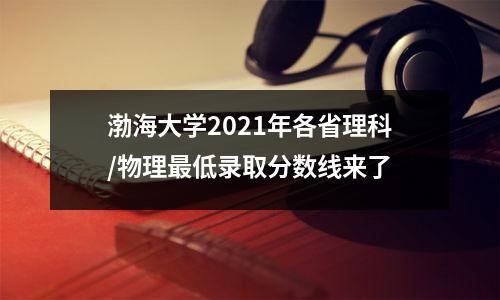 渤海大学2021年各省理科/物理最低录取分数线来了