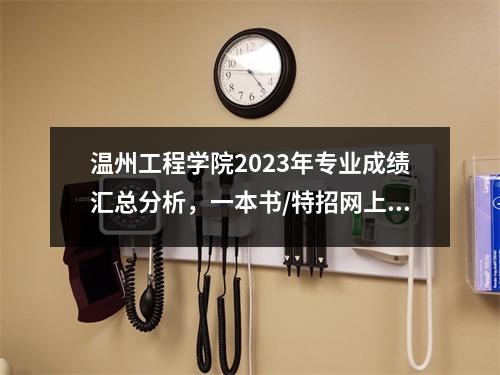 温州工程学院2023年专业成绩汇总分析,一本书/特招网上至少有9省78个专业!
