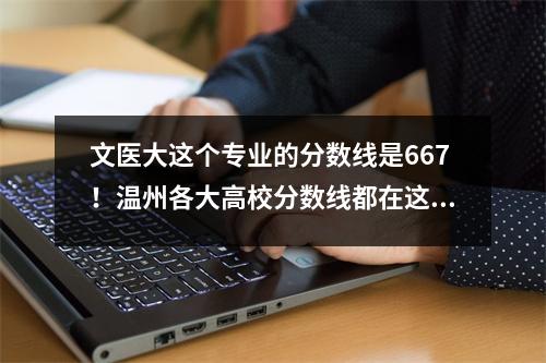 文医大这个专业的分数线是667!温州各大高校分数线都在这里