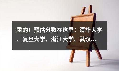 重的!预估分数在这里:清华大学、复旦大学、浙江大学、武汉大学、华科大学、科技大学、中国科技大学……