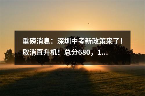 重磅消息:深圳中考新政策来了!取消直升机!总分680,10门考试