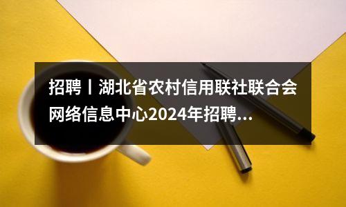招聘丨湖北省农村信用联社联合会网络信息中心2024年招聘劳务派遣技术人员的公告