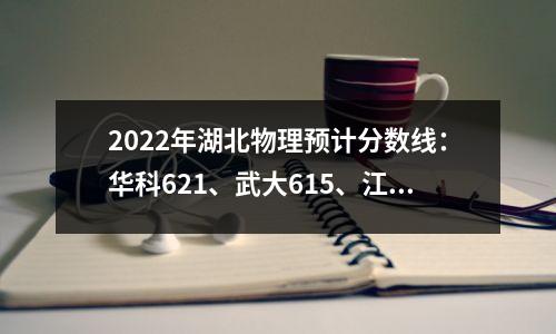 2022年湖北物理预计分数线:华科621、武大615、江大511