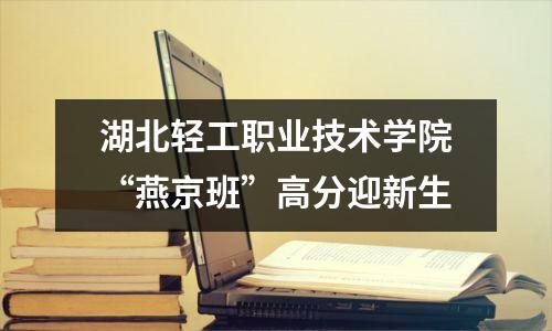 湖北轻工职业技术学院“燕京班”高分迎新生