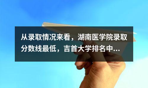 从录取情况来看,湖南医学院录取分数线最低,吉首大学排名中游。