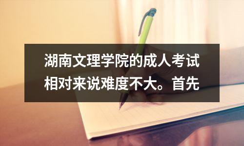湖南文理学院的成人考试相对来说难度不大。首先