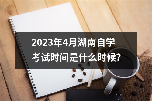 2023年4月湖南自学考试时间是什么时候?
