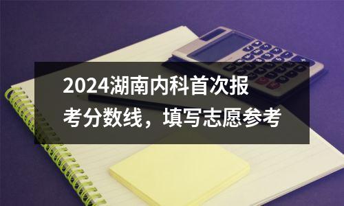 2024湖南内科首次报考分数线,填写志愿参考