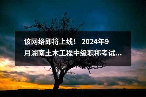 该网络即将上线! 2024年9月湖南土木工程中级职称考试报名