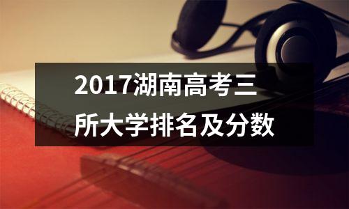 2017湖南高考三所大学排名及分数