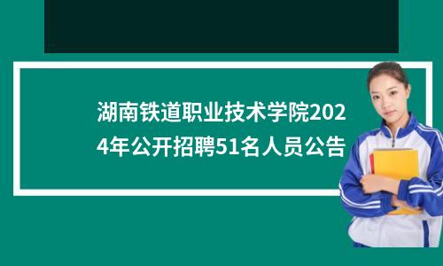 湖南铁道职业技术学院2024年公开招聘51名人员公告