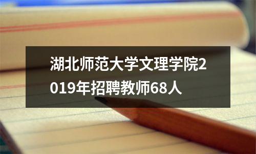 湖北师范大学文理学院2019年招聘教师68人