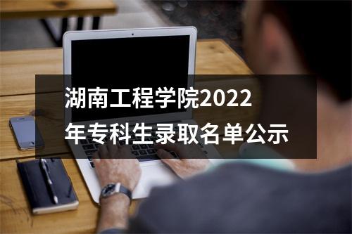 湖南工程学院2022年专科生录取名单公示