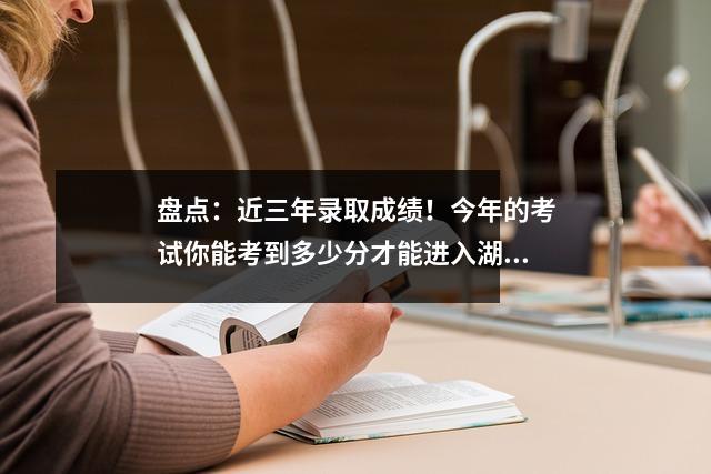 盘点:近三年录取成绩!今年的考试你能考到多少分才能进入湖北师范大学?