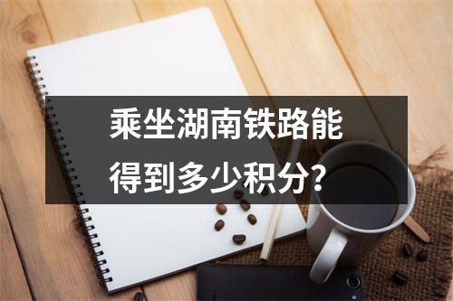 乘坐湖南铁路能得到多少积分?