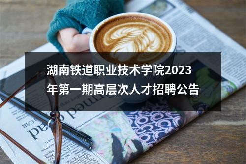 湖南铁道职业技术学院2023年第一期高层次人才招聘公告
