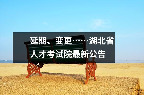 延期、变更……湖北省人才考试院最新公告