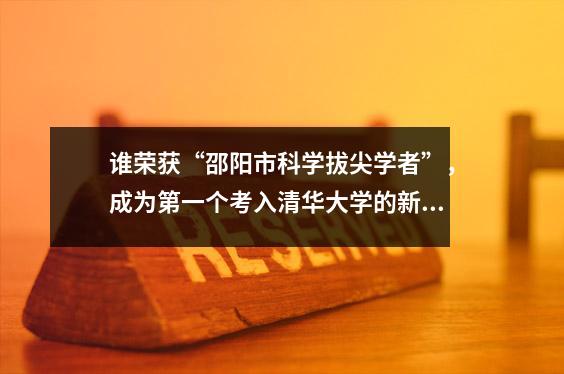 谁荣获“邵阳市科学拔尖学者”,成为第一个考入清华大学的新宁人?