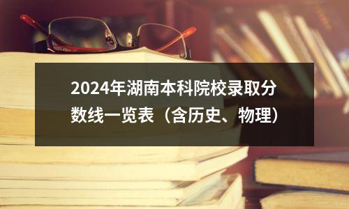 2024年湖南本科院校录取分数线一览表(含历史、物理)