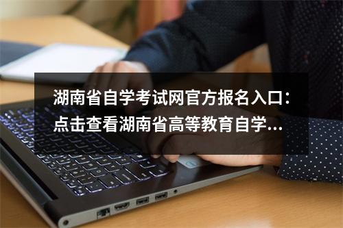湖南省自学考试网官方报名入口:点击查看湖南省高等教育自学考试须知