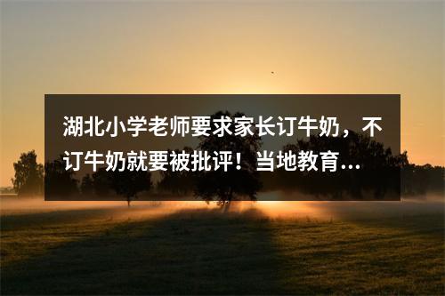 湖北小学老师要求家长订牛奶,不订牛奶就要被批评!当地教育局回应