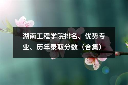 湖南工程学院排名、优势专业、历年录取分数(合集)