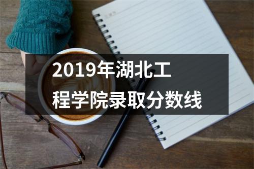 2019年湖北工程学院录取分数线
