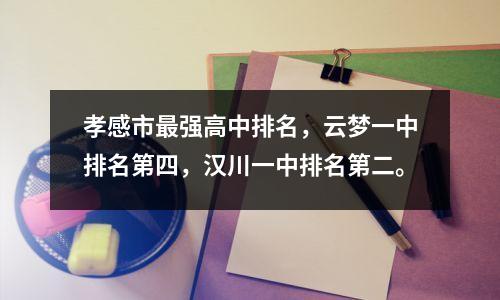 孝感市最强高中排名,云梦一中排名第四,汉川一中排名第二。