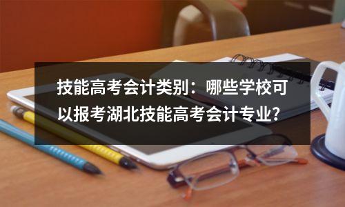 技能高考会计类别:哪些学校可以报考湖北技能高考会计专业?