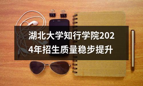 湖北大学知行学院2024年招生质量稳步提升