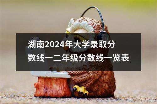 湖南2024年大学录取分数线一二年级分数线一览表