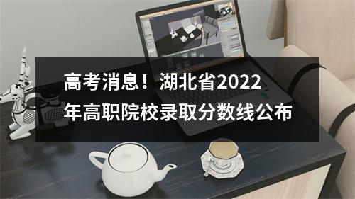 高考消息!湖北省2022年高职院校录取分数线公布