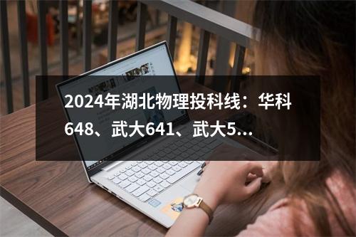 2024年湖北物理投科线:华科648、武大641、武大570、沪精508分