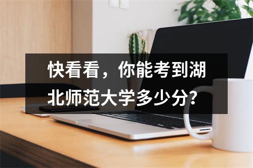 快看看,你能考到湖北师范大学多少分?