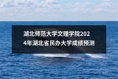 湖北师范大学文理学院2024年湖北省民办大学成绩预测