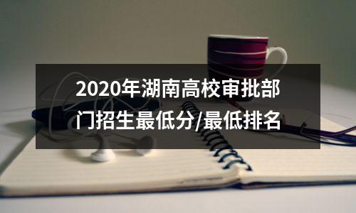 2020年湖南高校审批部门招生最低分/最低排名