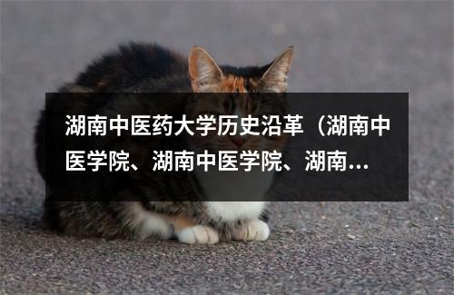 湖南中医药大学历史沿革(湖南中医学院、湖南中医学院、湖南中医学院)