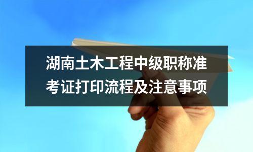 湖南土木工程中级职称准考证打印流程及注意事项